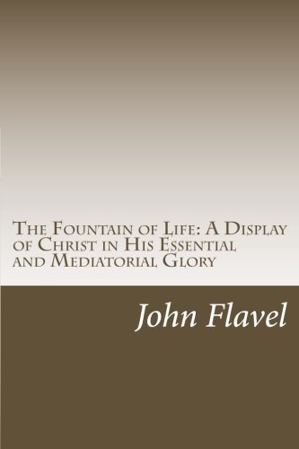 The Fountain of Life--A Display of Christ in His Essential and Mediatorial Glory: Volume I of the Works of John Flavel