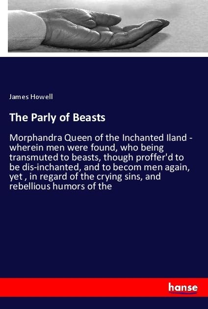 The Parly of Beasts: Morphandra Queen of the Inchanted Iland - wherein men were found, who being transmuted to beasts, though proffer'd to be ... the crying sins, and rebellious humors of the