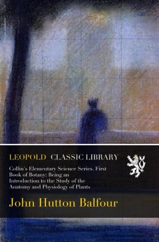 Collin's Elementary Science Series. First Book of Botany: Being an Introduction to the Study of the Anatomy and Physiology of Plants