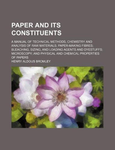 Paper and its constituents; a manual of technical methods, chemistry and analysis of raw materials paper-making fibres bleaching, sizing, and loading ... physical and chemical properties of papers