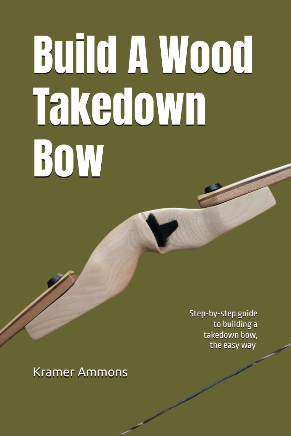 Build A Wood Takedown Bow: Step-by-step guide to building a takedown bow, the easy way! (Build A Bow The Easy Way!)