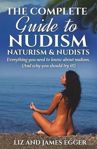 The Complete Guide to Nudism, Naturism and Nudists by Liz Egger (2015-12-21)