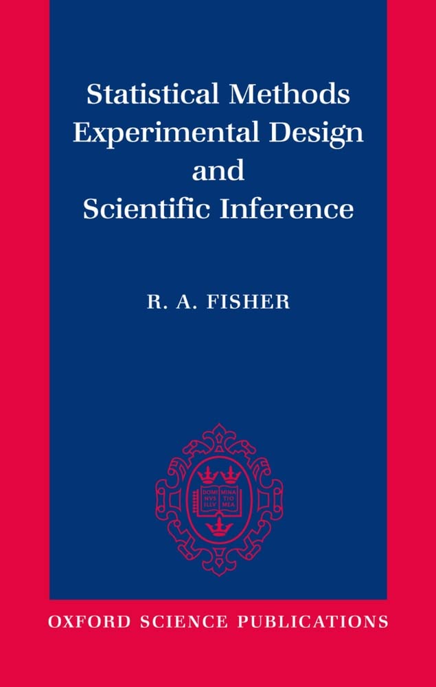 Statistical Methods, Experimental Design, and Scientific Inference: A Re-issue of Statistical Methods for Research Workers, The Design of Experiments, and Statistical Methods and Scientific Inference