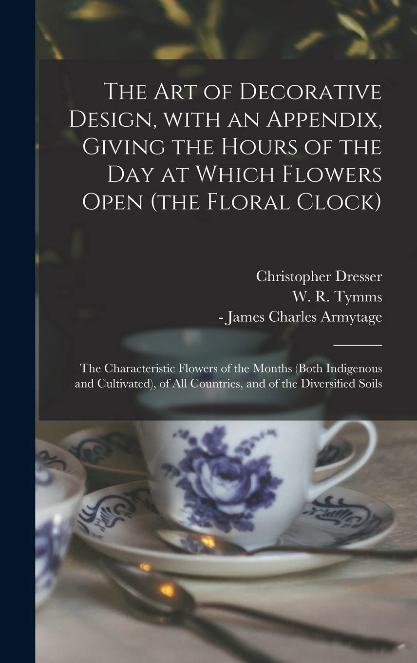 The Art of Decorative Design, With an Appendix, Giving the Hours of the Day at Which Flowers Open (the Floral Clock); the Characteristic Flowers of ... All Countries, and of the Diversified Soils