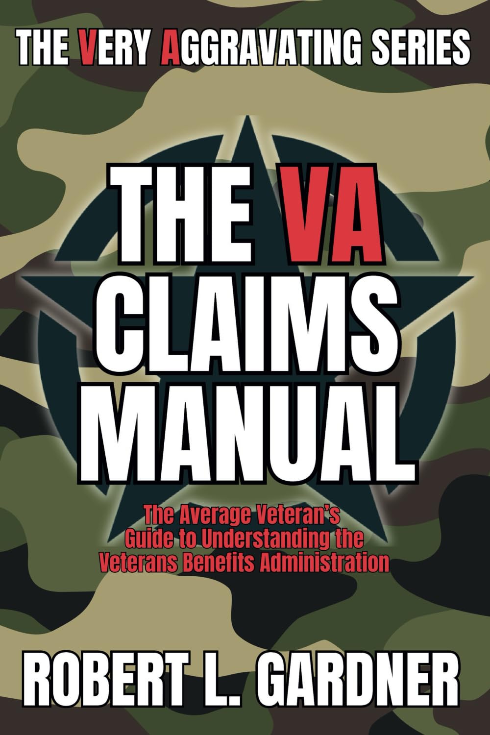 The VA Claims Manual: The Average Veteran's Guide to Understanding the Veterans Benefits Administration (VA really stands for Very Aggravating)