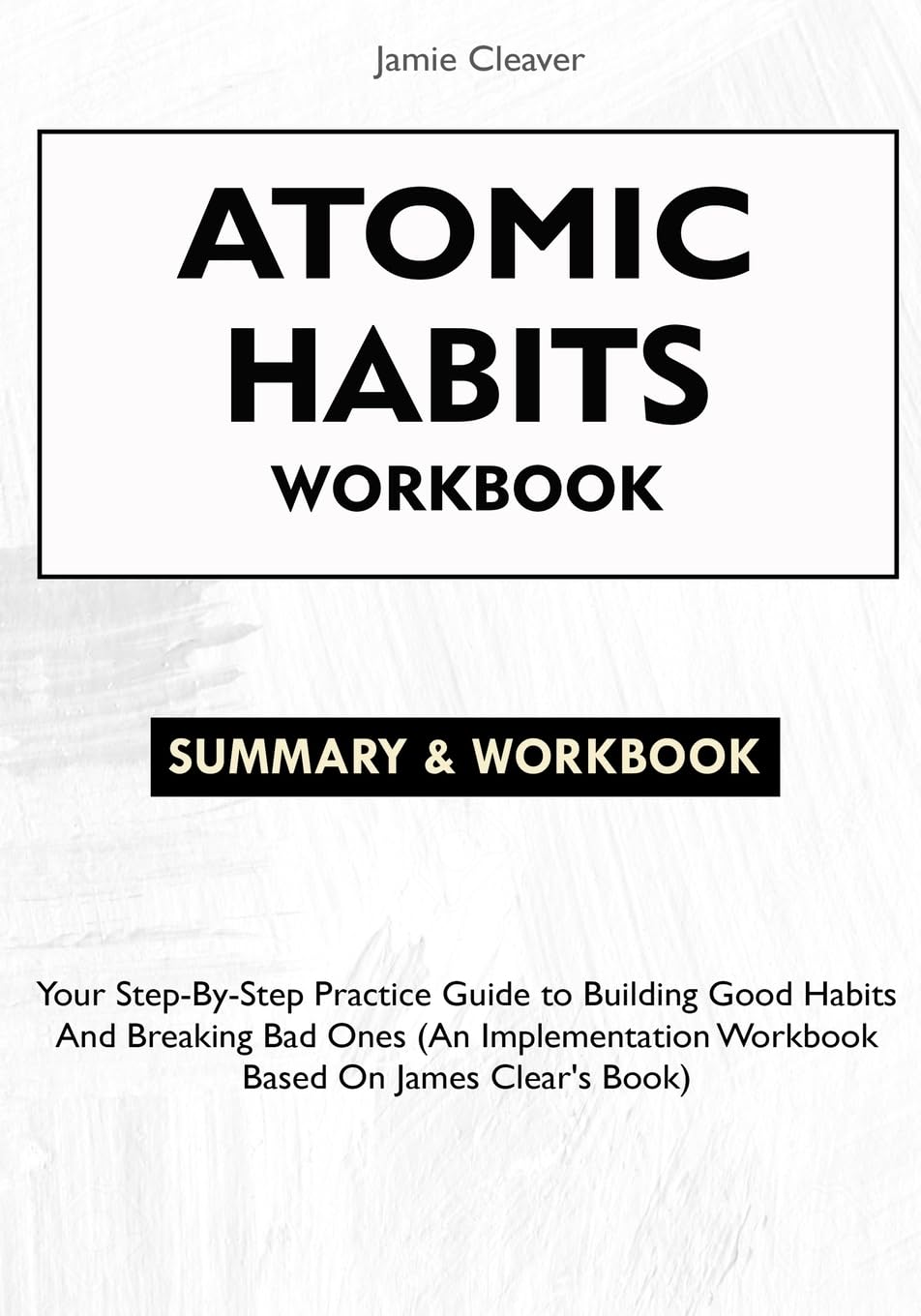 Atomic Habits Workbook: Your Step-By-Step Practice Guide to Building Good Habits and Breaking Bad Ones (An Implementation Workbook Based on James Clear's Book)