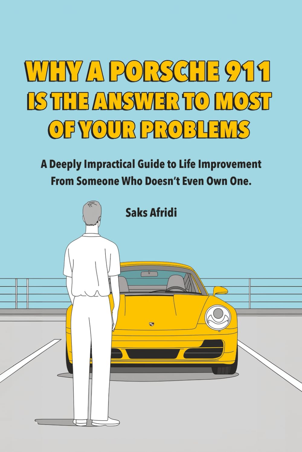 WHY A PORSCHE 911 IS THE ANSWER TO MOST OF YOUR PROBLEMS: A Deeply Impractical Guide to Life Improvement from Someone Who Doesn’t Even Own One