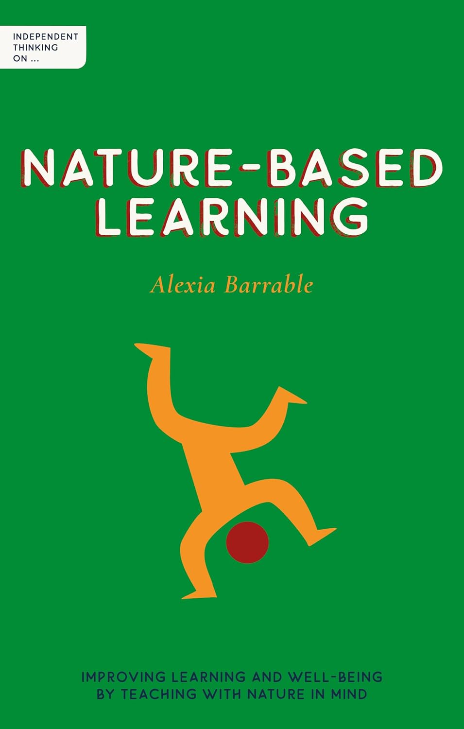 Independent Thinking on Nature-Based Learning: Improving learning and well-being by teaching with nature in mind (Independent Thinking on series)