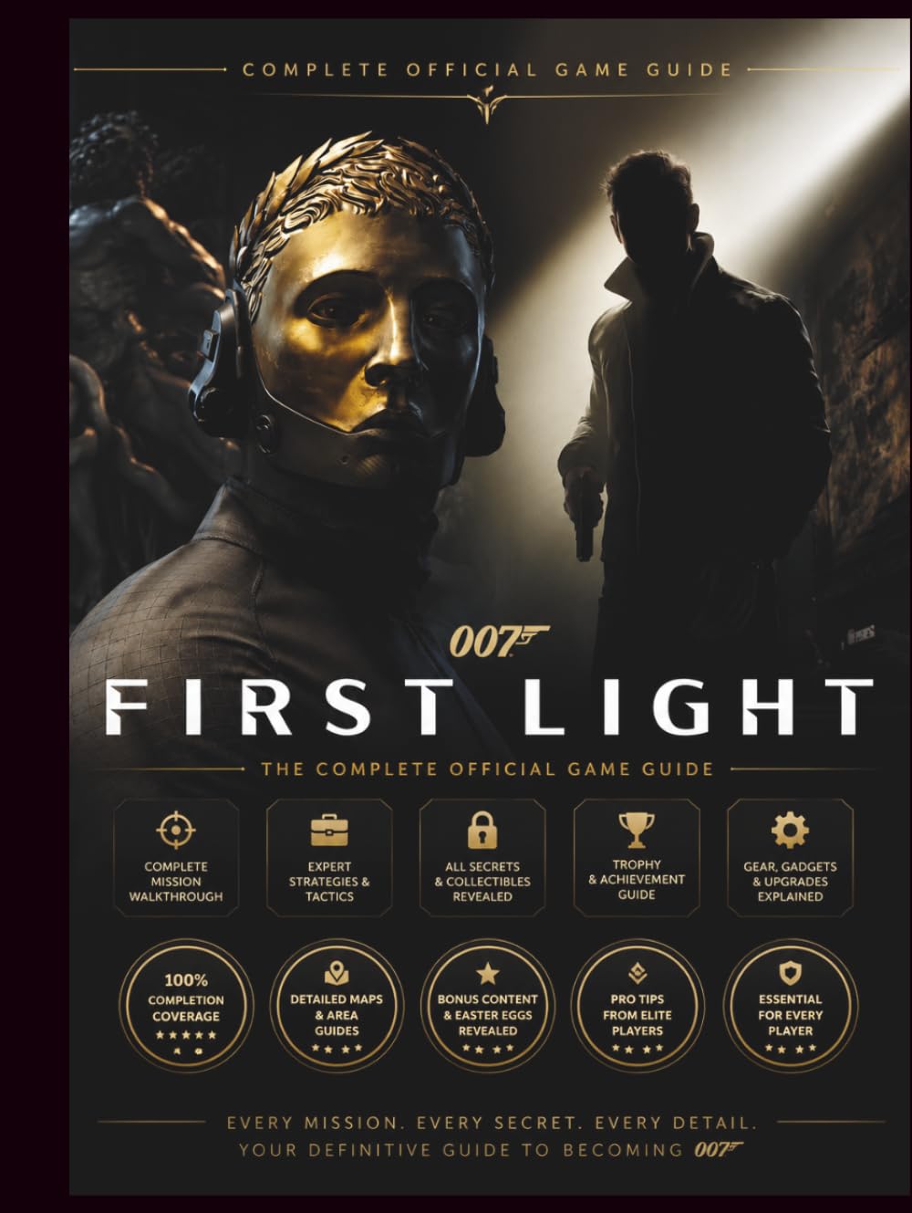 007 FIRST LIGHT: COMPLETE OFFICIAL GAME GUIDE Master the Game Like a True 007 With Complete Walkthrough, All Collectibles, Stealth Tips, Expert Strategies & Full Achievement Roadmap