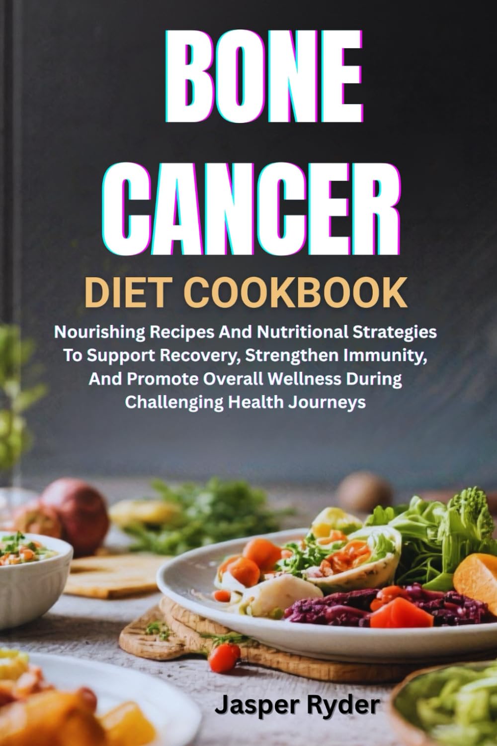 BONE CANCER DIET COOKBOOK: Nourishing Recipes And Nutritional Strategies To Support Recovery, Strengthen Immunity, And Promote Overall Wellness During Challenging Health Journeys