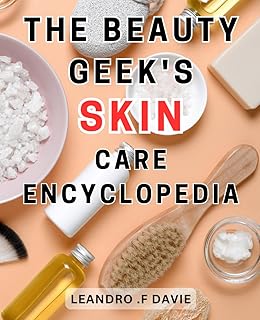 The Beauty Geek's Skin Care Encyclopedia: Achieve Radiant Skin-with Proven Tips and Essential Ingredients for a Healthy and-Glowing Complexion
