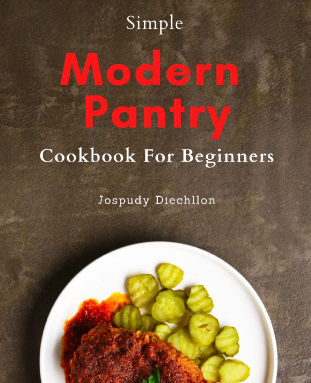 Simple Modern Pantry Cookbook For Beginners: Discover Easy and Healthy Homemade Recipes for Beginners: Simplify Your Life, Save Time and Money with Everyday Pantry Staples.