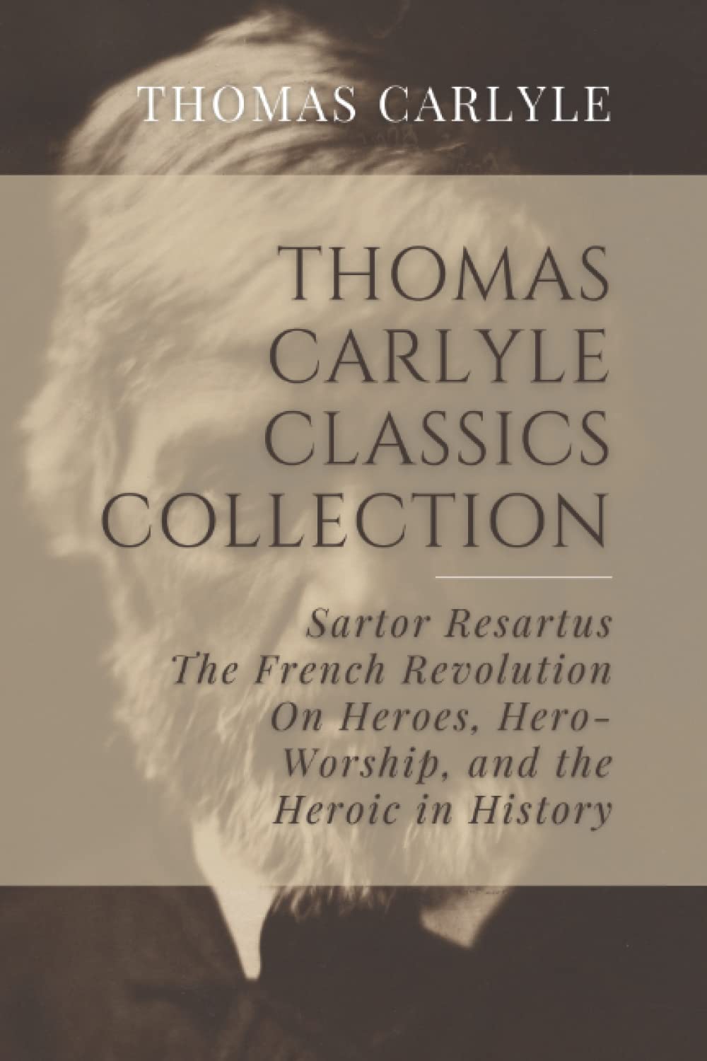 Thomas Carlyle Classics Collection: Sartor Resartus, The French Revolution, On Heroes, Hero-Worship, and the Heroic in History
