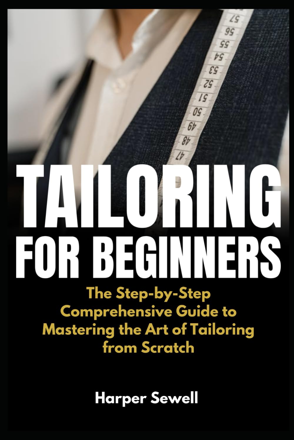Tailoring for Beginners: The Step-by-Step Comprehensive Guide to Mastering the Art of Tailoring from Scratch