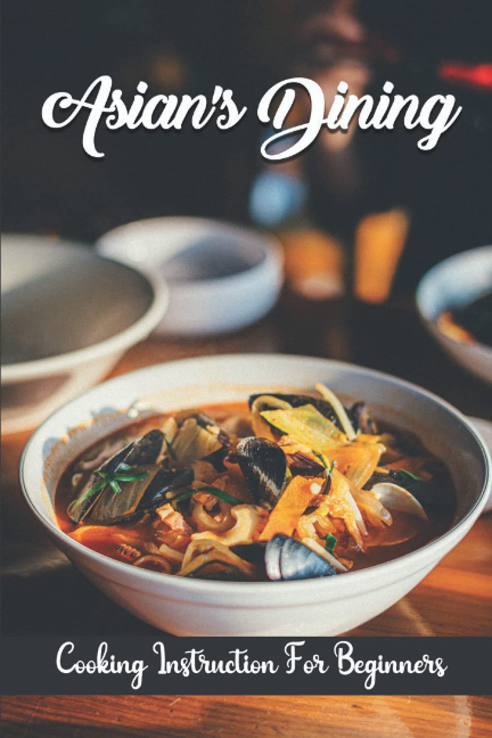 Asian's Dining: Cooking Instruction For Beginners: Tasty Food Recipes