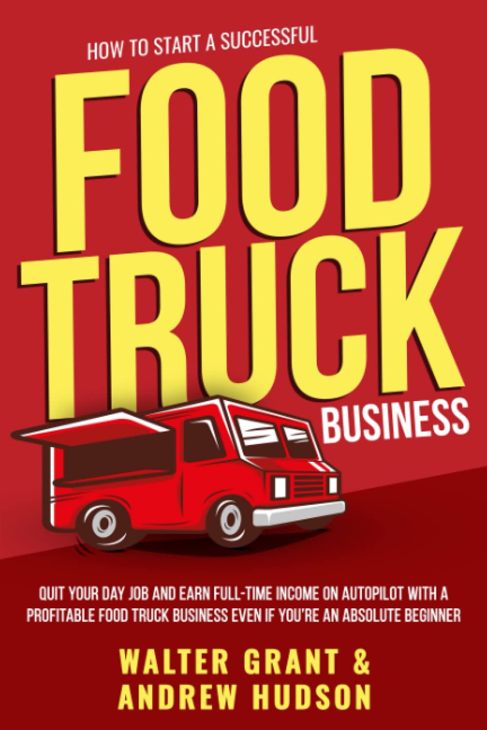 How to Start a Successful Food Truck Business: Quit Your Day Job and Earn Full-time Income on Autopilot With a Profitable Food Truck Business Even if You’re an Absolute Beginner