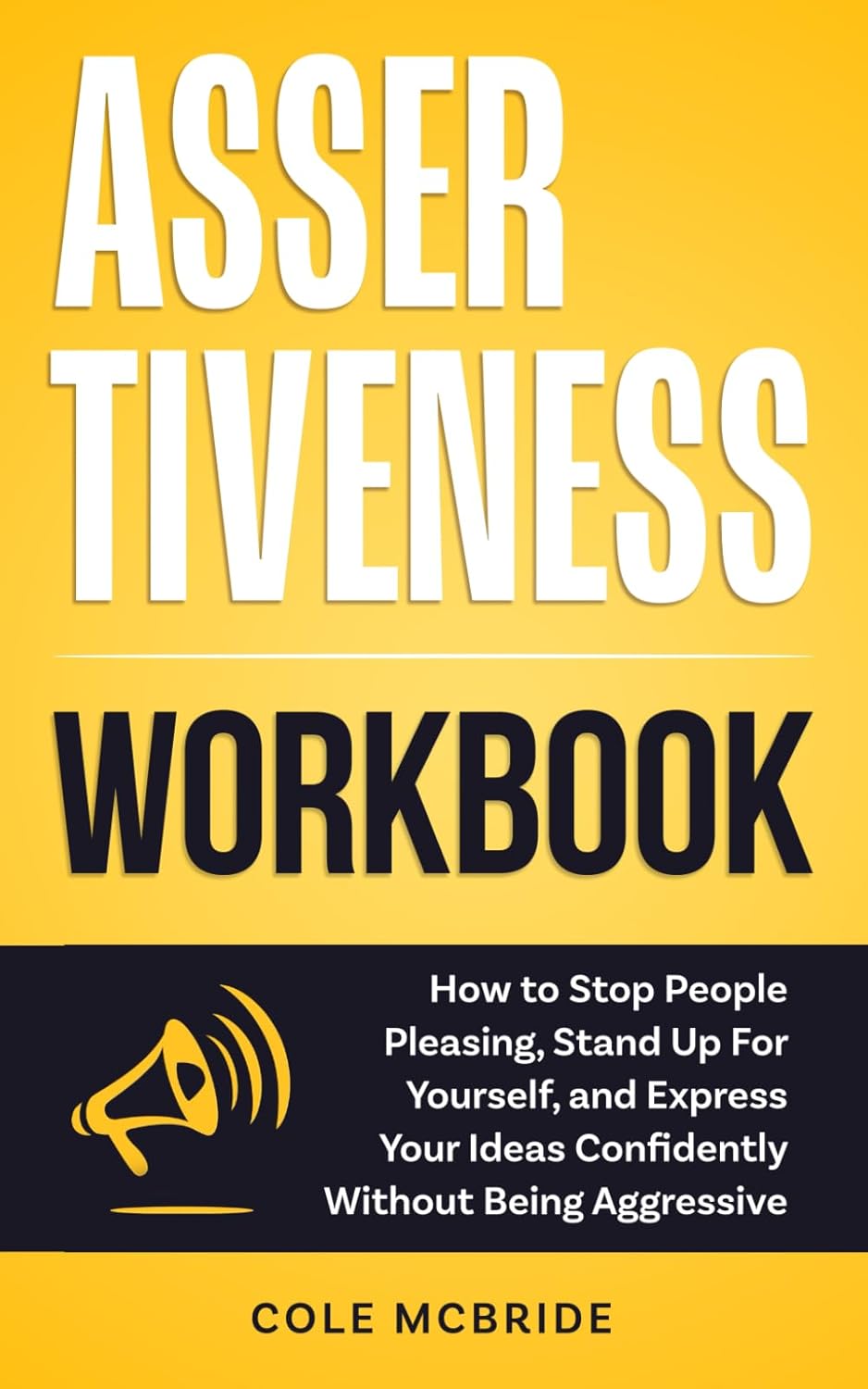 Assertiveness Workbook: How to Stop People Pleasing, Stand Up For Yourself, and Express Your Ideas Confidently without Being Aggressive (Communication Skills)