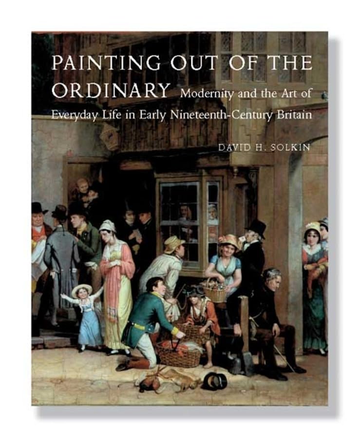 Painting Out of the Ordinary: Modernity and the Art of Everyday Life in Early Nineteenth-Century England (Paul Mellon Centre for Studies in British ... Life in Early Nineteenth-Century England