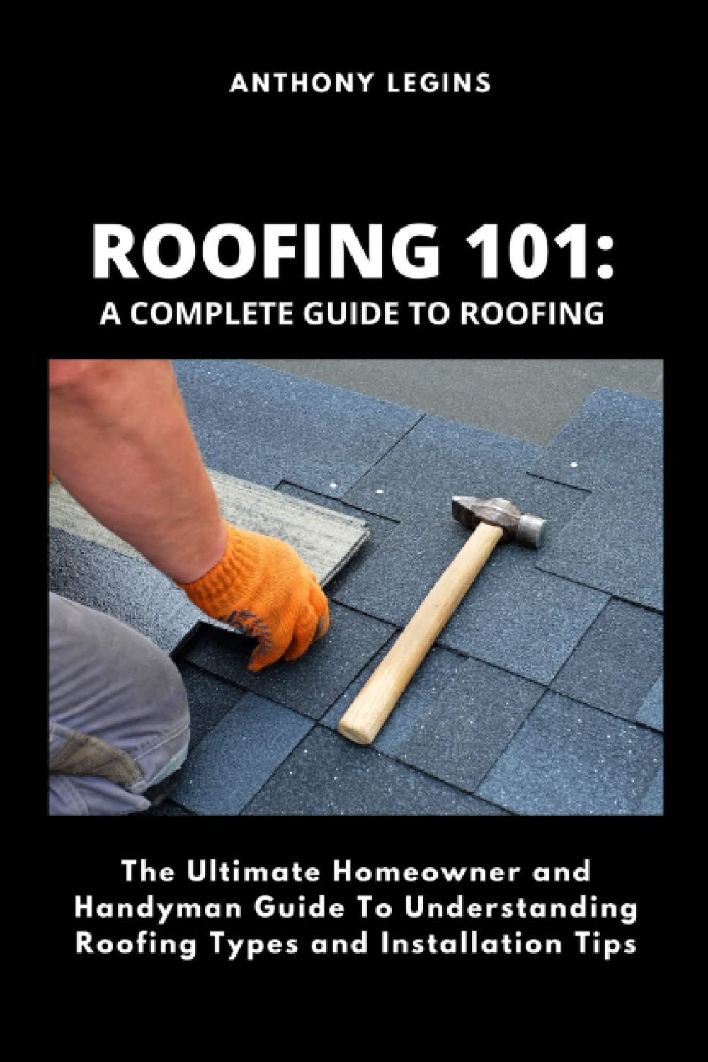 Roofing 101: A Complete Guide To Roofing: The Ultimate Homeowner and Handyman Guide To Understanding Roofing Types and Installation Tips
