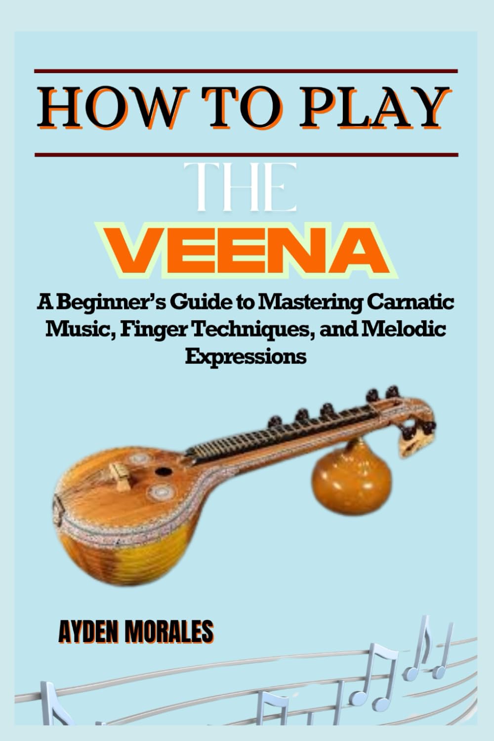HOW TO PLAY THE PLAY VEENA: A Beginner’s Guide to Mastering Carnatic Music, Finger Techniques, and Melodic Expressions