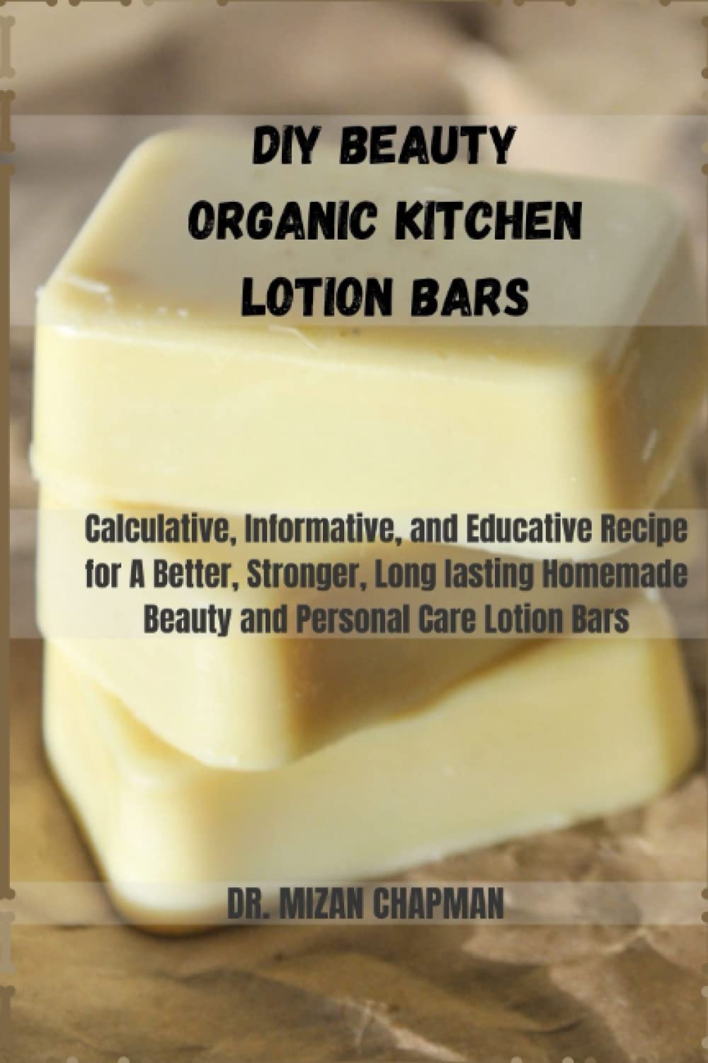 DIY BEAUTY ORGANIC KITCHEN LOTION BARS: CALCULATIVE,INFORMATIVE, AND EDUCATIVE RECIPE FOR A BETTER, STRONGER LONG LASTING HOMEMADE BEAUTY AND PERSONAL CARE LOTION BARS