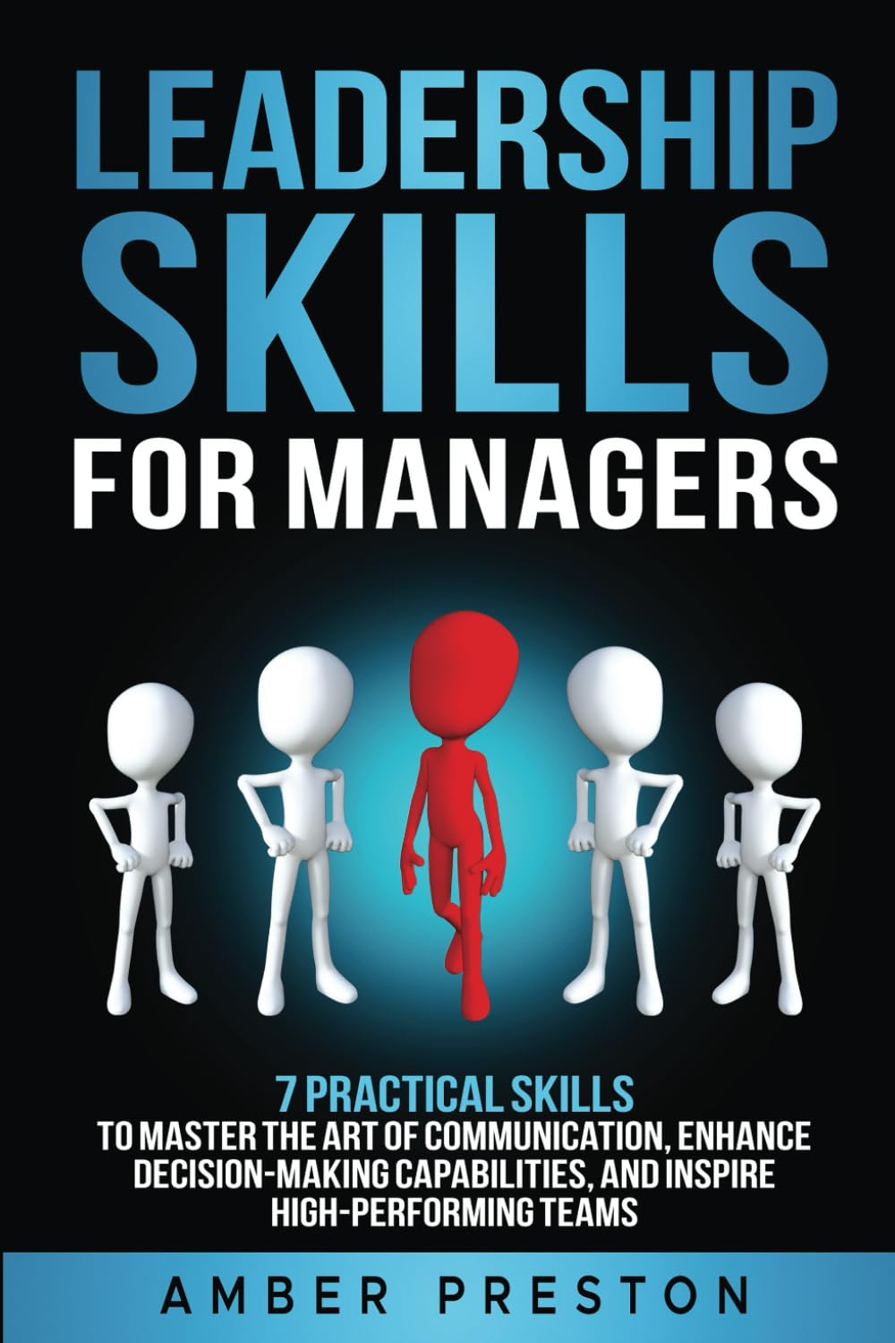Leadership Skills for Managers: 7 Practical Skills to Master the Art of Communication, Enhance Decision-Making Capabilities, and Inspire High-Performing Teams