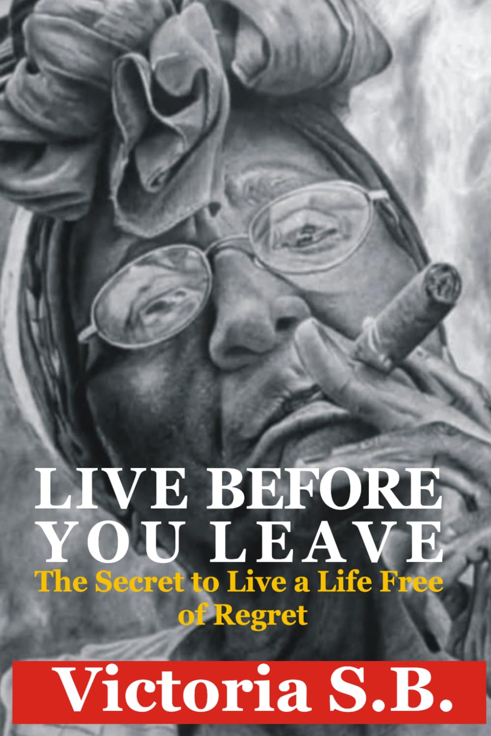 LIVE BEFORE YOU LEAVE: The Secret to Live a Life Free of Regret