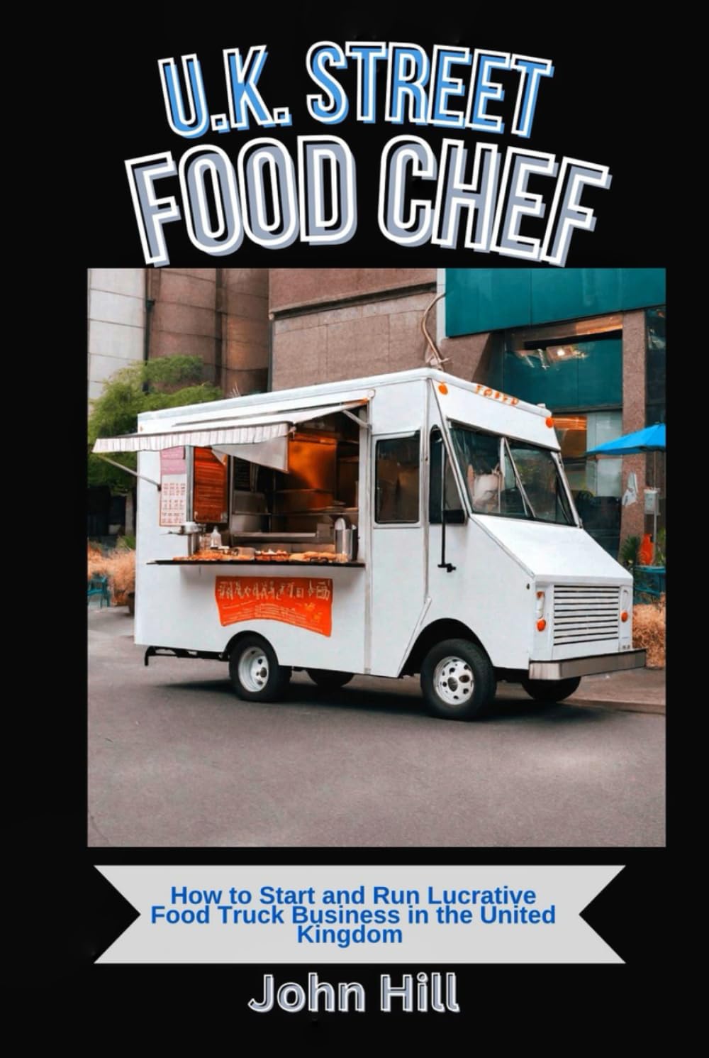 U.K. STREET FOOD CHEF: How to Start and Run Lucrative Food Truck Business in the United Kingdom