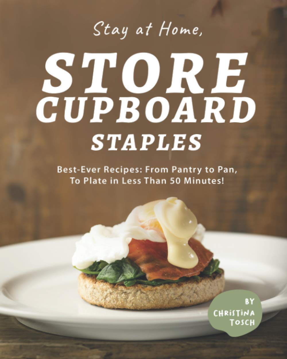 Stay at Home, Store Cupboard Staples: Best-Ever Recipes: From Pantry to Pan, To Plate in Less Than 50 Minutes!