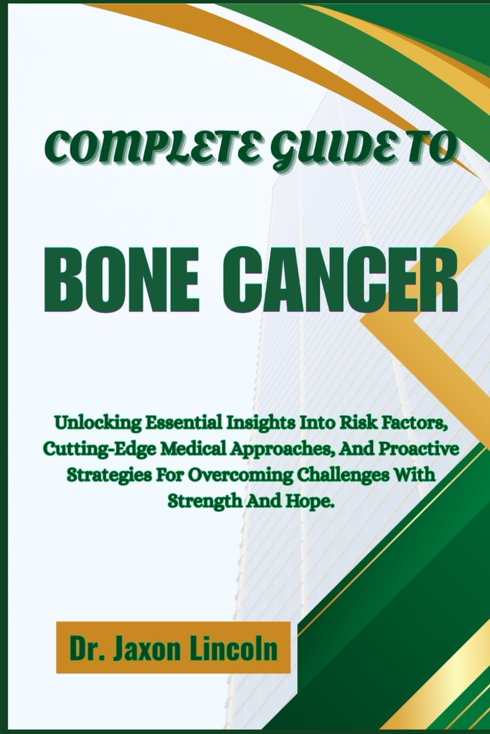 COMPLETE GUIDE TO BONE CANCER: Unlocking Essential Insights Into Risk Factors, Cutting-Edge Medical Approaches, And Proactive Strategies For Overcoming Challenges With Strength And Hope.