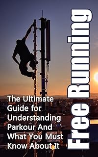Free Running: The Ultimate Guide for Understanding Parkour And What You Must Know About It (Freerunning Books, Martial Discipline, Extreme Sports, Outdoor Recreation)