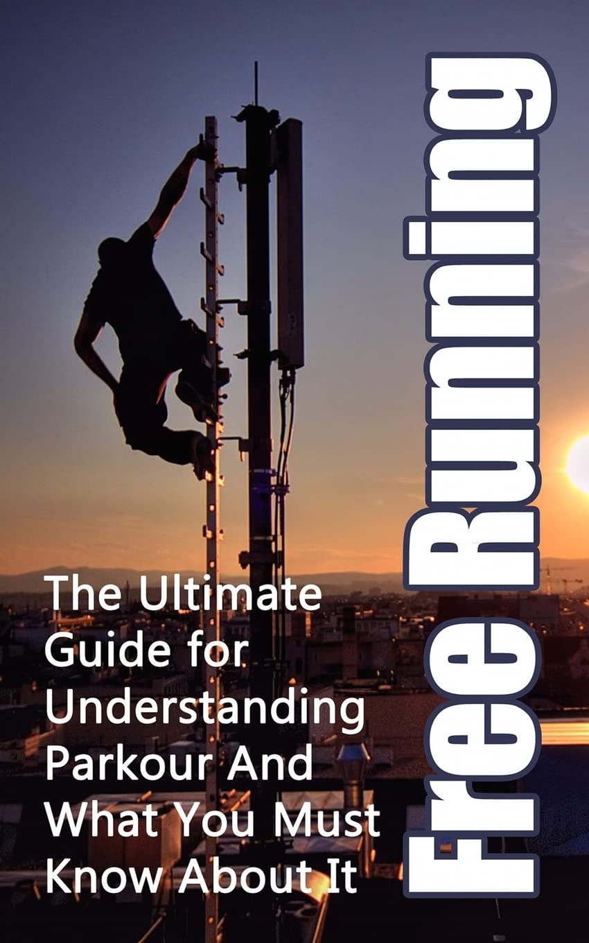 Free Running: The Ultimate Guide for Understanding Parkour And What You Must Know About It (Freerunning Books, Martial Discipline, Extreme Sports, Outdoor Recreation)