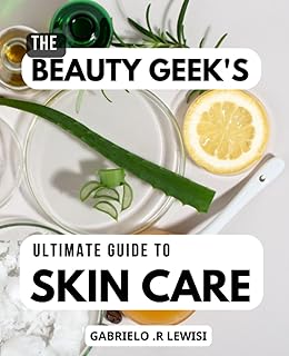 The Beauty Geek's Ultimate Guide to Skin Care: Essential Ingredients and Expert Advice | Discover the Secret Ingredients and Professional Tips to Achieve Healthy and Glowing Skin