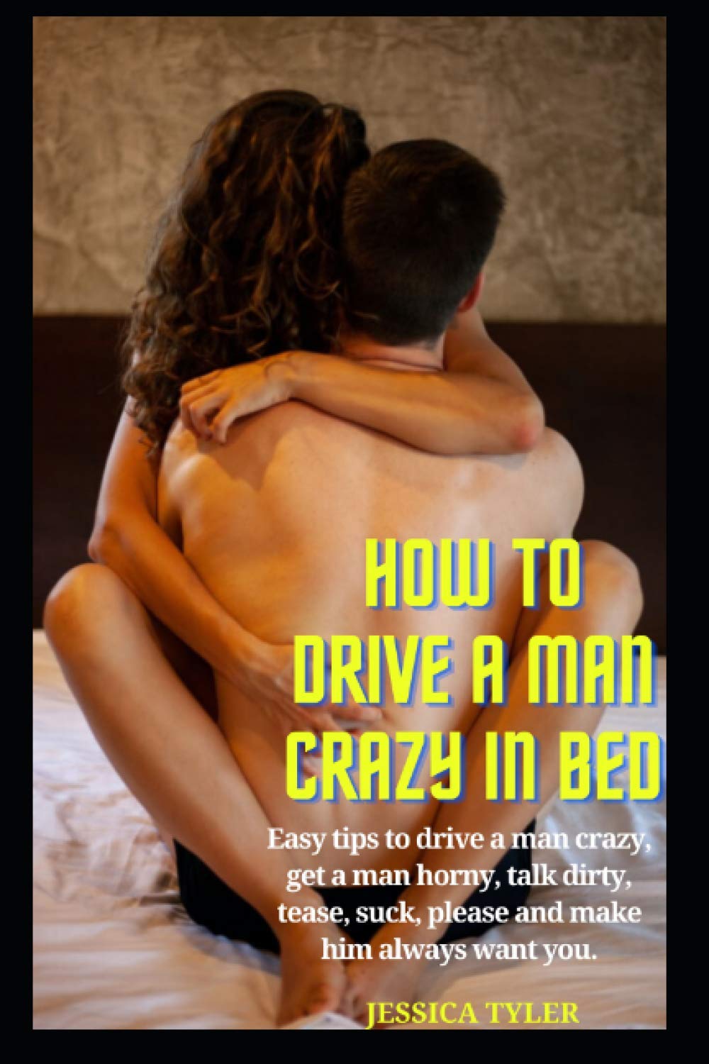 HOW TO DRIVE A MAN CRAZY IN BED: Easy tips to drive a man crazy, get a man horny, talk dirty, tease, please and make him always want you.