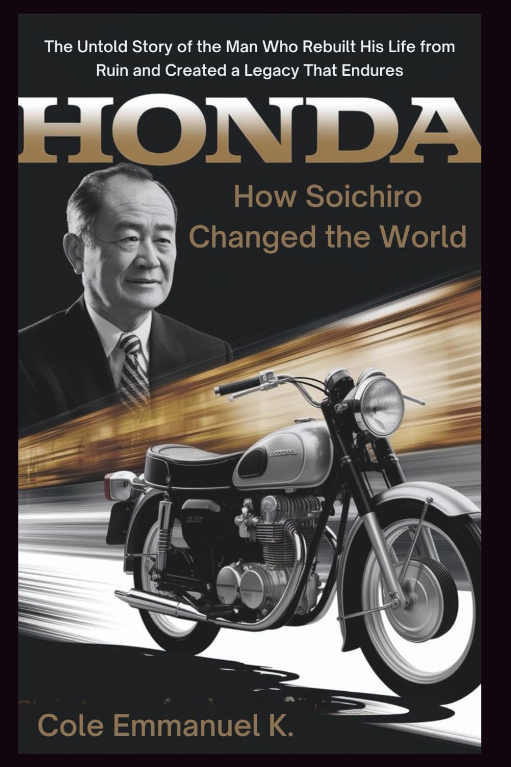 Honda: How Soichiro Changed the World: The Untold Story of the Man Who Rebuilt His Life from Ruin and Created a Legacy That Endures (Back in History)