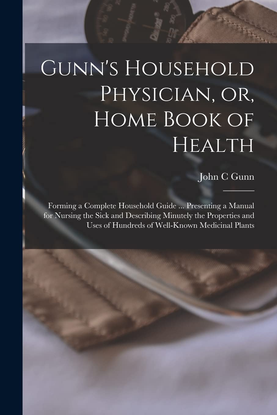Gunn's Household Physician, or, Home Book of Health: Forming a Complete Household Guide ... Presenting a Manual for Nursing the Sick and Describing ... of Hundreds of Well-known Medicinal Plants