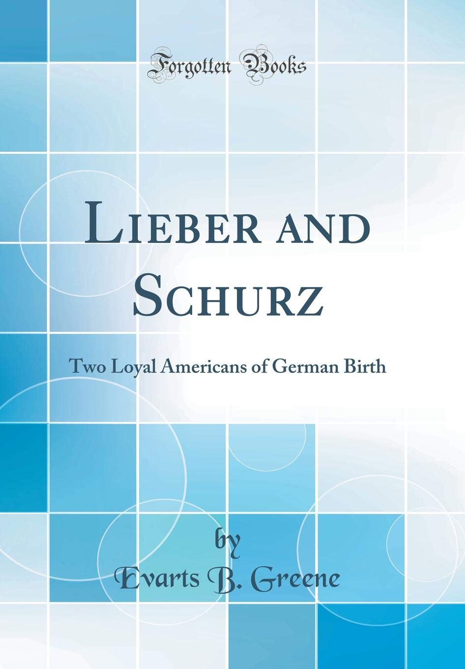 Lieber and Schurz: Two Loyal Americans of German Birth (Classic Reprint)