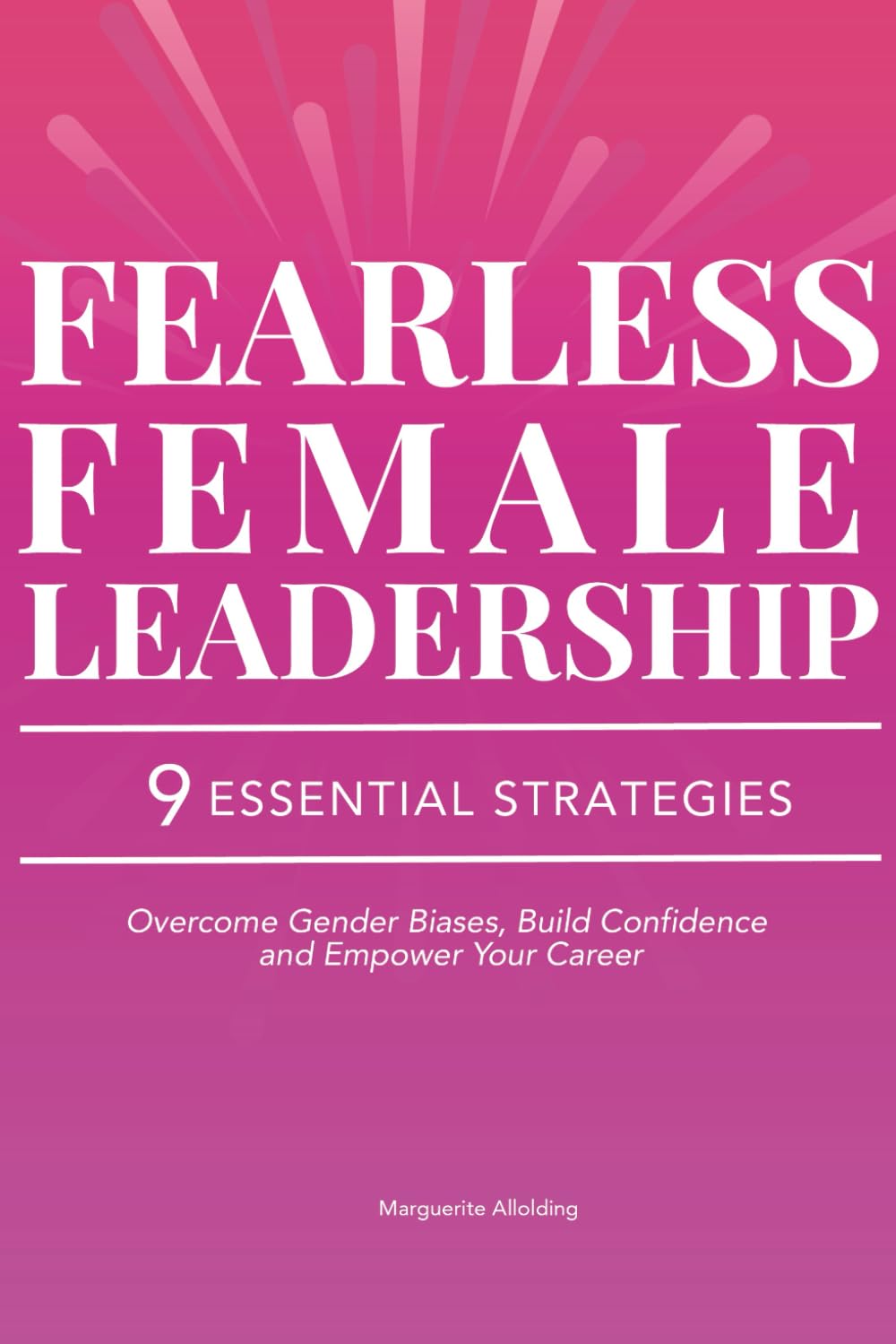 Fearless Female Leadership: 9 Essential Strategies To Overcome Gender Biases, Build Confidence And Empower Your Career