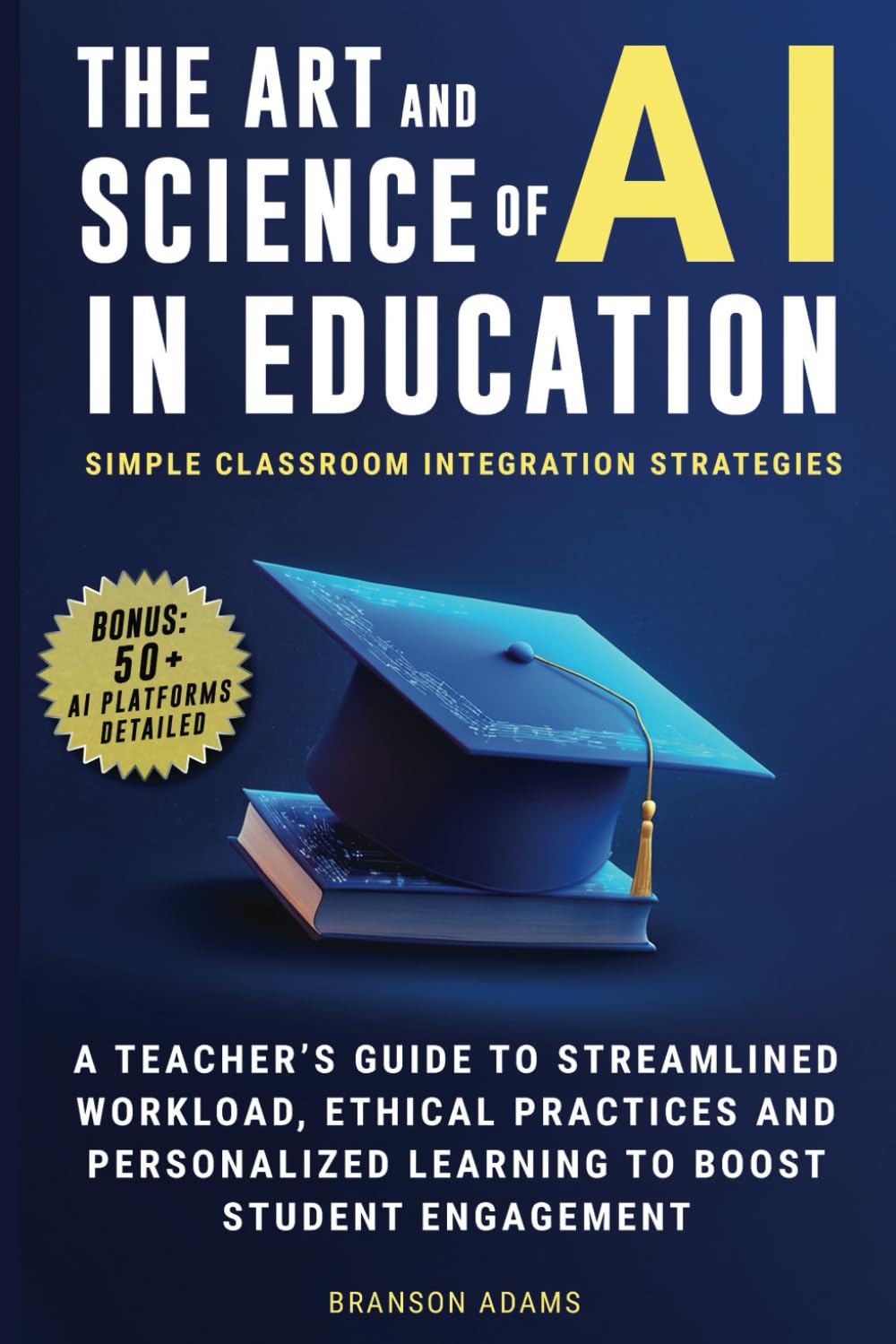 The Art and Science of AI in Education: Simple Classroom Integration Strategies – A Teacher’s Guide to Streamlined Workload, Ethical Practices and ... Engagement (Generative AI in The Real World)