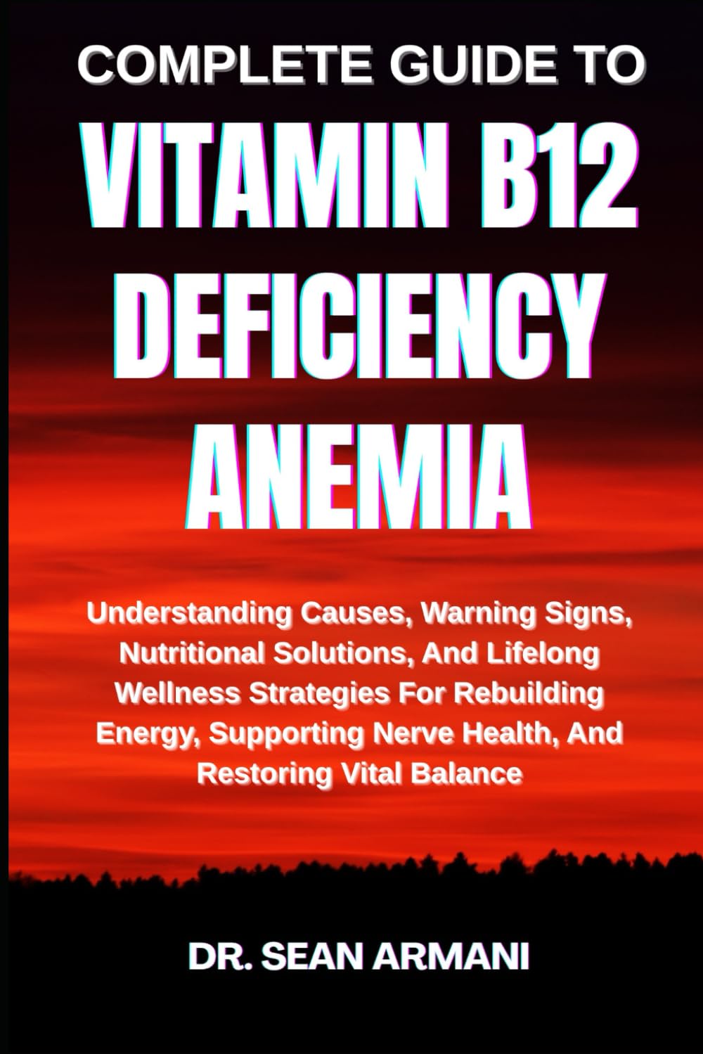 COMPLETE GUIDE TO VITAMIN B12 DEFICIENCY ANEMIA: Understanding Causes, Warning Signs, Nutritional Solutions, And Lifelong Wellness Strategies For ... Nerve Health, And Restoring Vital Balance