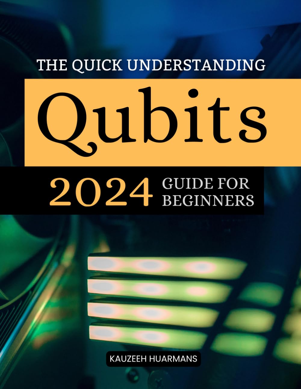 The Quick Understanding Qubits 2024 Guide For Beginners: A Beginner’s Guide to Quantum Computing’s Fundamentals, Applications, and Future Impact