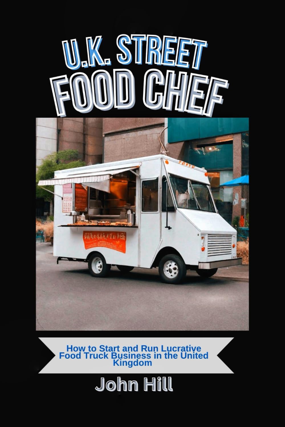 U.K. STREET FOOD CHEF: How to Start and Run Lucrative Food Truck Business in the United Kingdom