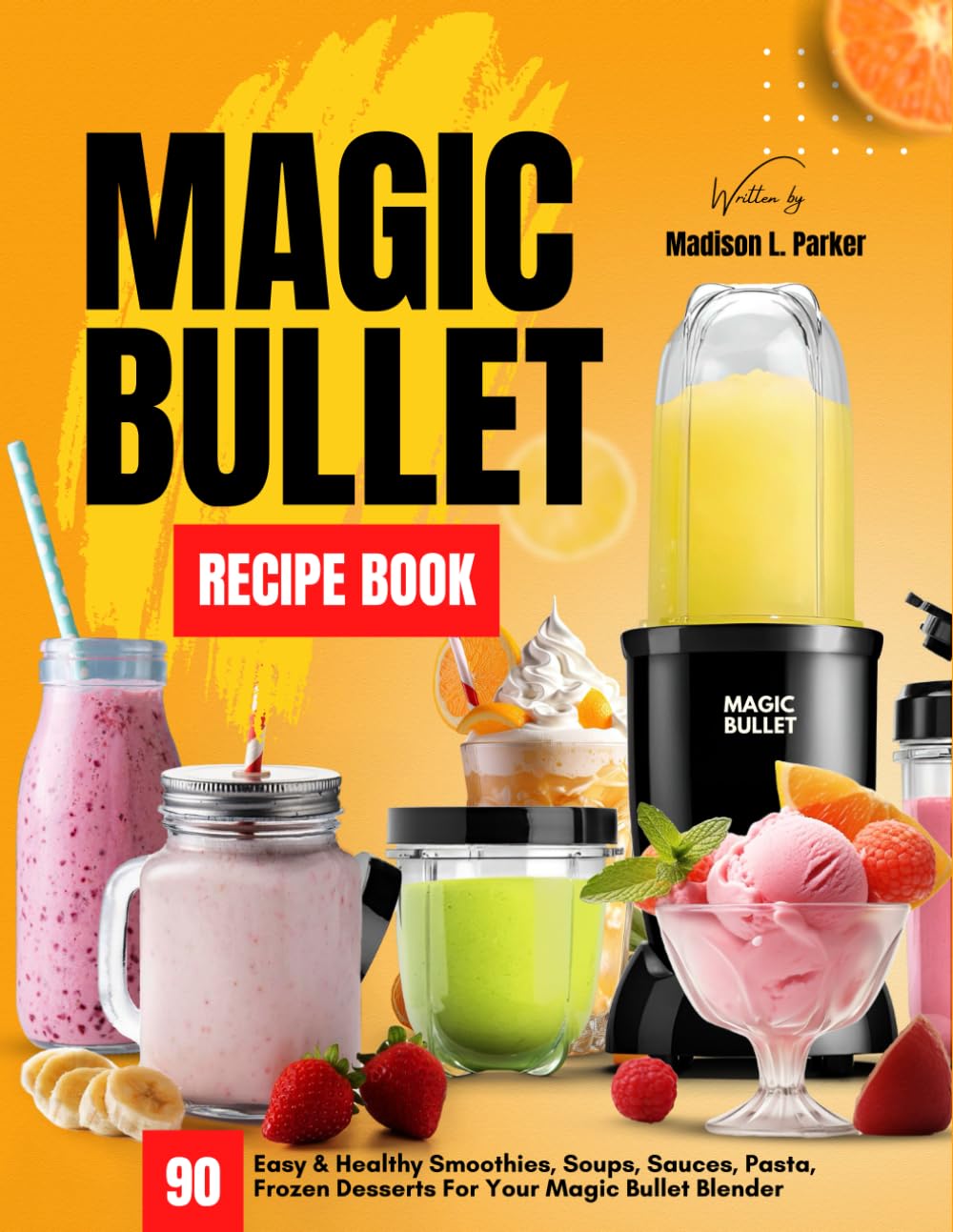 Magic Bullet Recipe Book: 90 Easy & Healthy Smoothies, Soups, Sauces, Pasta, Frozen Desserts For Your Magic Bullet Blender