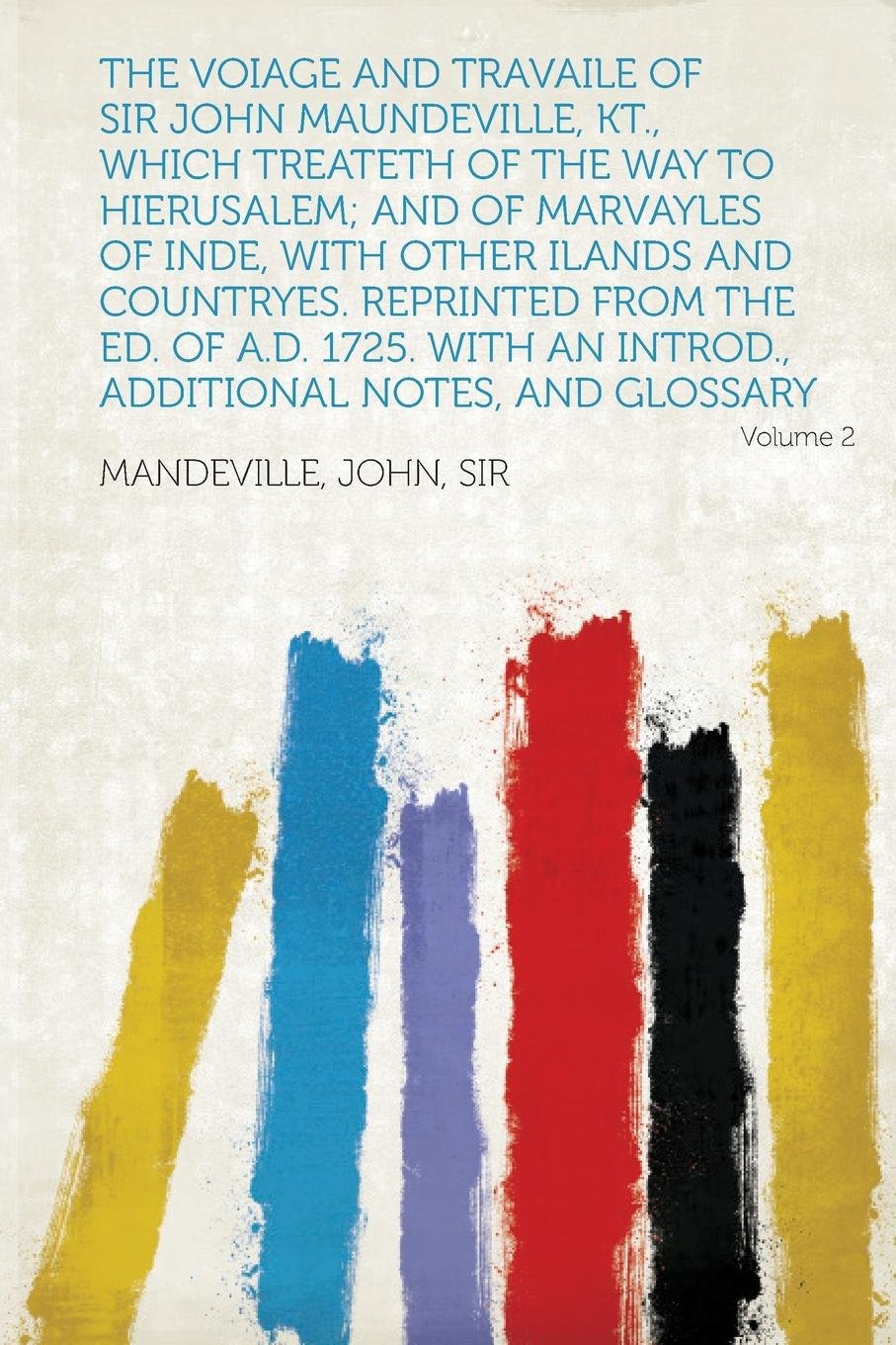 The Voiage and Travaile of Sir John Maundeville, Kt., Which Treateth of the Way to Hierusalem; and of Marvayles of Inde, With Other Ilands and ... Additional Notes, and Glossary (Volume 2)