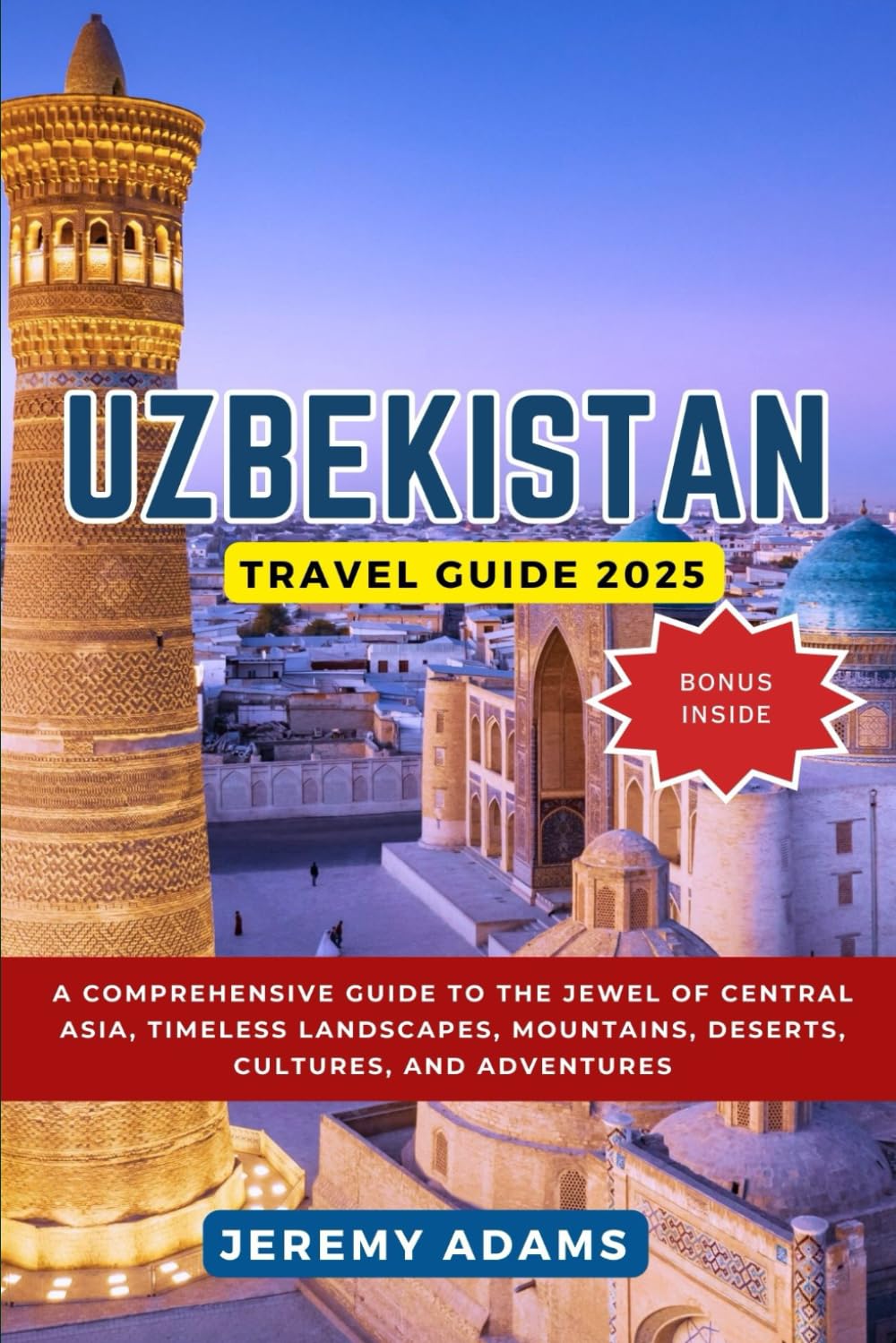 Uzbekistan Travel Guide 2025: A Comprehensive Guide to the Jewel of Central Asia, Timeless Landscapes, Mountains, Deserts, Cultures, and Adventures