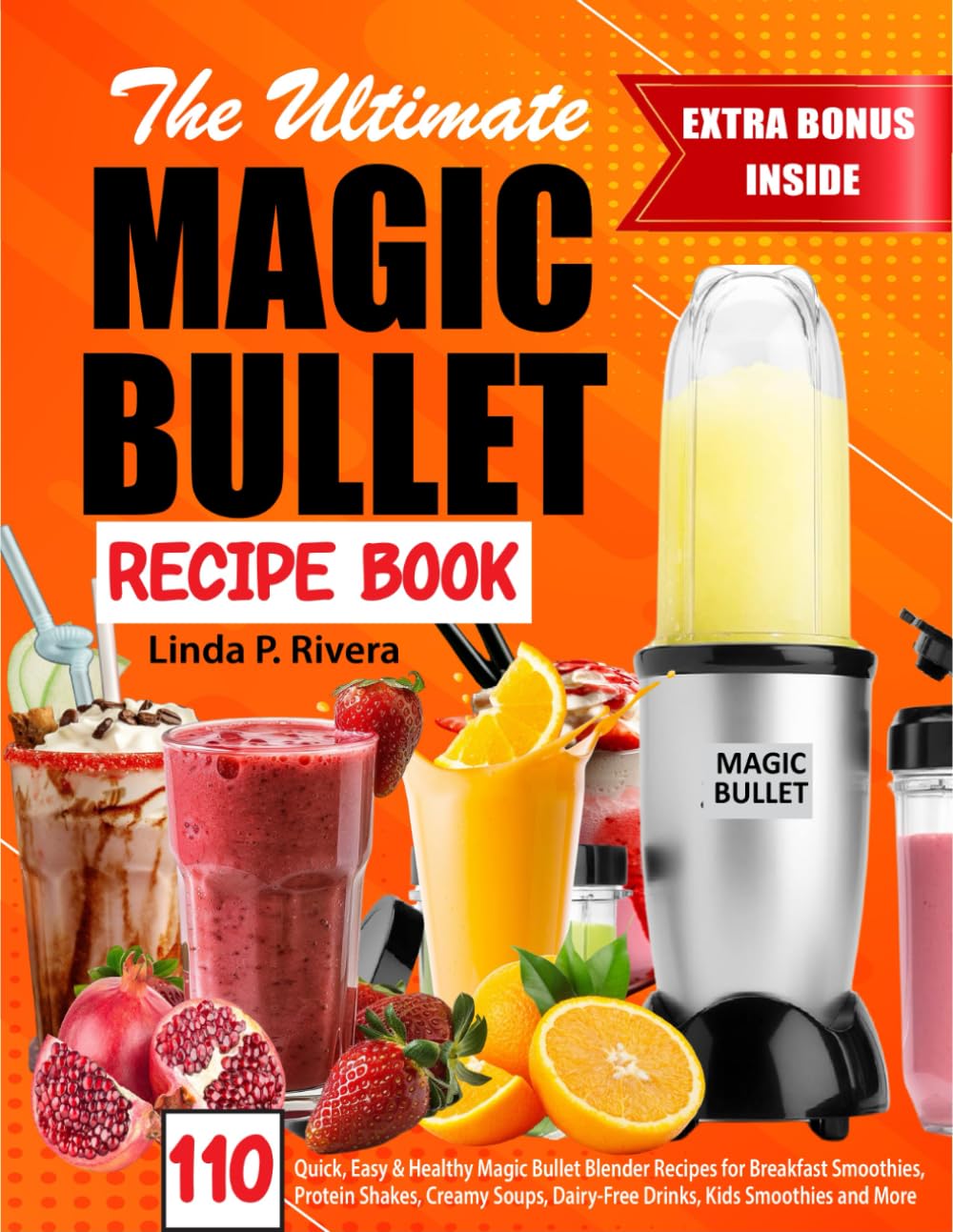 The Ultimate Magic Bullet Recipe Book: 110 Quick, Easy & Healthy Magic Bullet Blender Recipes for Breakfast Smoothies, Protein Shakes, Creamy Soups, Dairy-Free Drinks, Kids Smoothies and More