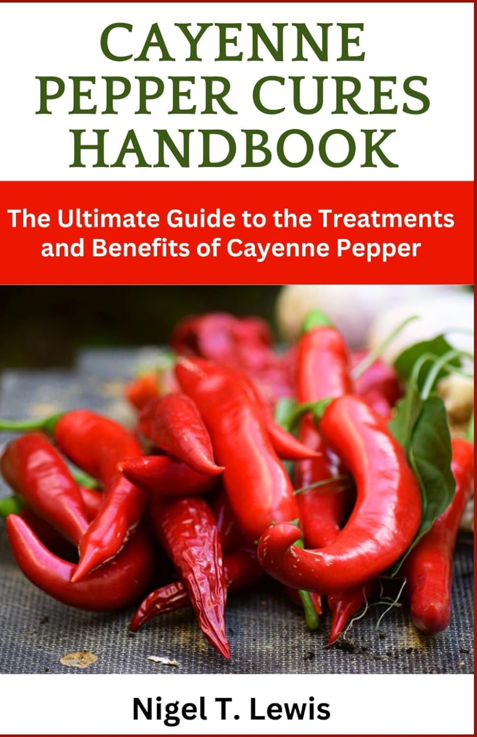 Cayenne Pepper Cures Handbook: The Ultimate Guide to the Treatments and Benefits of Cayenne Pepper, Ancient Healing for Heart Health, Protection against Toothaches, Colds, and More!