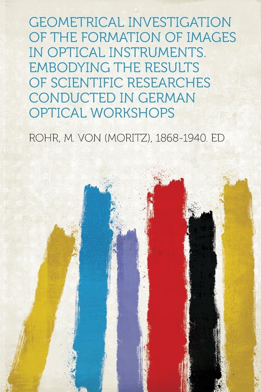 Geometrical Investigation of the Formation of Images in Optical Instruments. Embodying the Results of Scientific Researches Conducted in German Optical Workshops