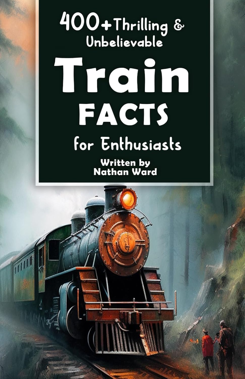 400+ Thrilling & Unbelievable Train Facts for Enthusiasts: Explore Legendary Engineers, Railroad Feats, Cutting-Edge Technology & Much More! (The Ultimate Gift for Railway Fans & History Buffs)