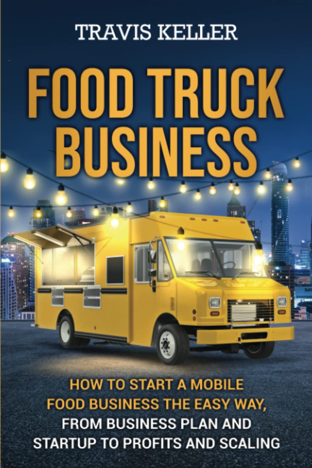 Food Truck Business: How to Start a Mobile Food Business the Easy Way, from Business Plan and Startup to Profits and Scaling